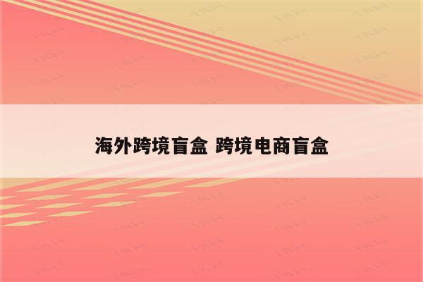 海外跨境盲盒 跨境电商盲盒