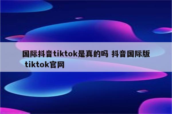 国际抖音tiktok是真的吗 抖音国际版 tiktok官网