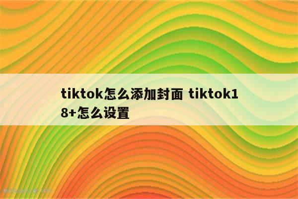 tiktok怎么添加封面 tiktok18+怎么设置