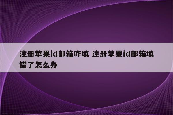 注册苹果id邮箱咋填 注册苹果id邮箱填错了怎么办