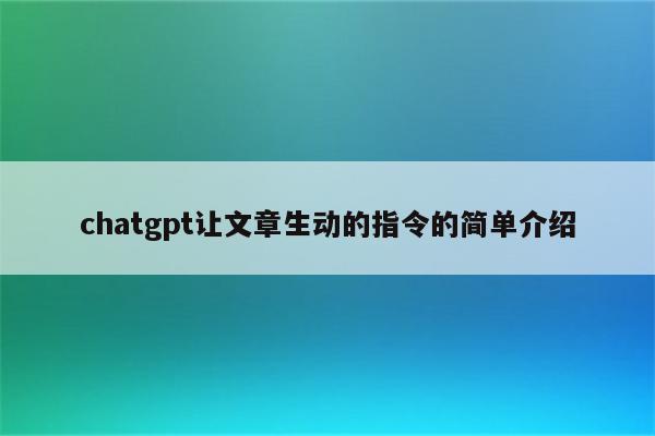 chatgpt让文章生动的指令的简单介绍