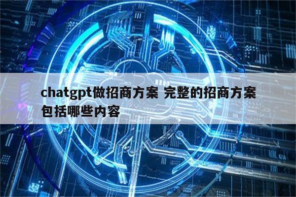 chatgpt做招商方案 完整的招商方案包括哪些内容