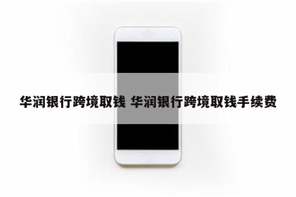 华润银行跨境取钱 华润银行跨境取钱手续费