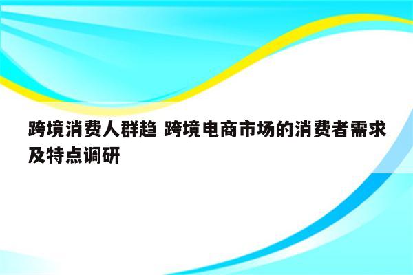 跨境消费人群趋 跨境电商市场的消费者需求及特点调研