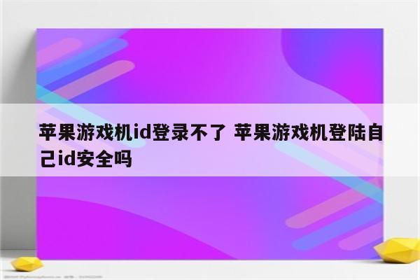 苹果游戏机id登录不了 苹果游戏机登陆自己id安全吗