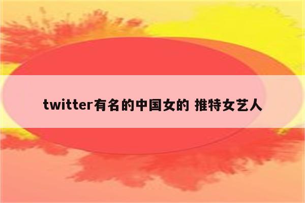twitter有名的中国女的 推特女艺人