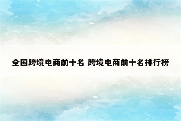 全国跨境电商前十名 跨境电商前十名排行榜