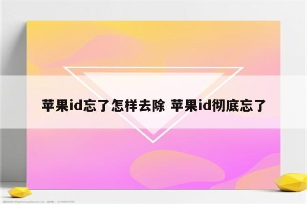 苹果id忘了怎样去除 苹果id彻底忘了