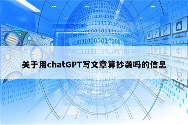 关于用chatGPT写文章算抄袭吗的信息