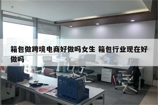 箱包做跨境电商好做吗女生 箱包行业现在好做吗