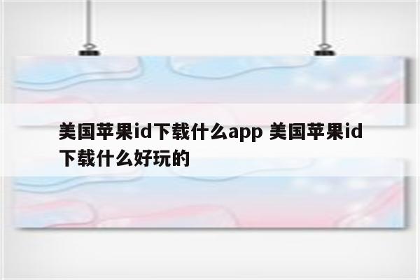 美国苹果id下载什么app 美国苹果id下载什么好玩的