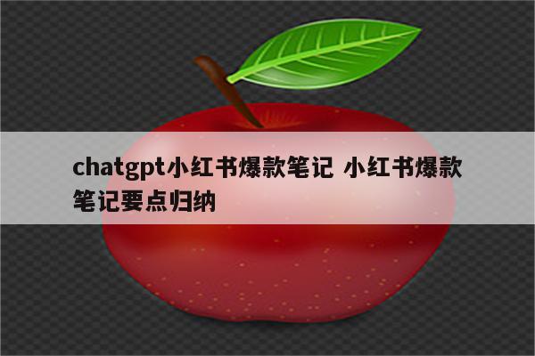 chatgpt小红书爆款笔记 小红书爆款笔记要点归纳