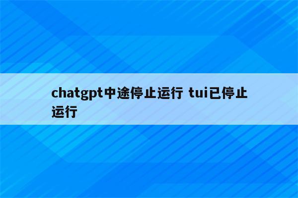 chatgpt中途停止运行 tui已停止运行