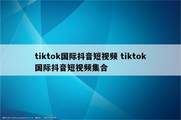 tiktok国际抖音短视频 tiktok国际抖音短视频集合