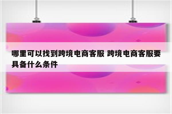 哪里可以找到跨境电商客服 跨境电商客服要具备什么条件