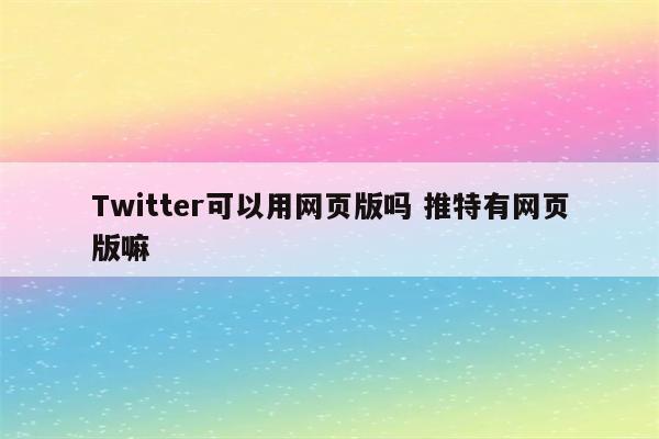 Twitter可以用网页版吗 推特有网页版嘛