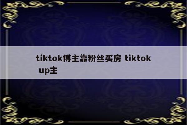 tiktok博主靠粉丝买房 tiktok up主