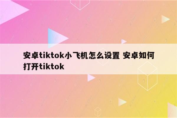 安卓tiktok小飞机怎么设置 安卓如何打开tiktok
