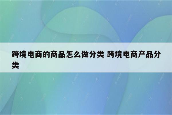 跨境电商的商品怎么做分类 跨境电商产品分类