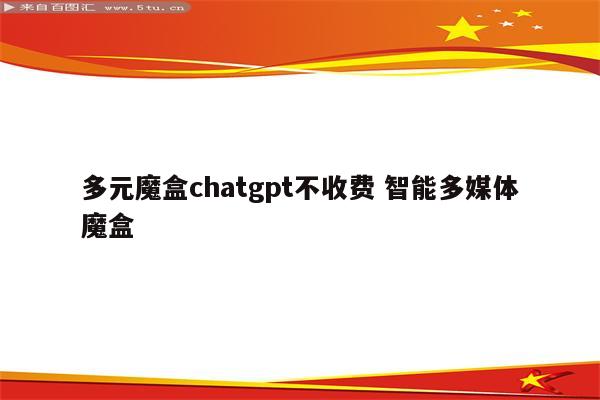 多元魔盒chatgpt不收费 智能多媒体魔盒