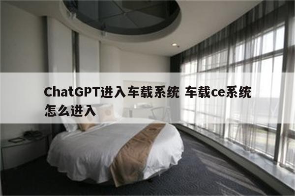 ChatGPT进入车载系统 车载ce系统怎么进入