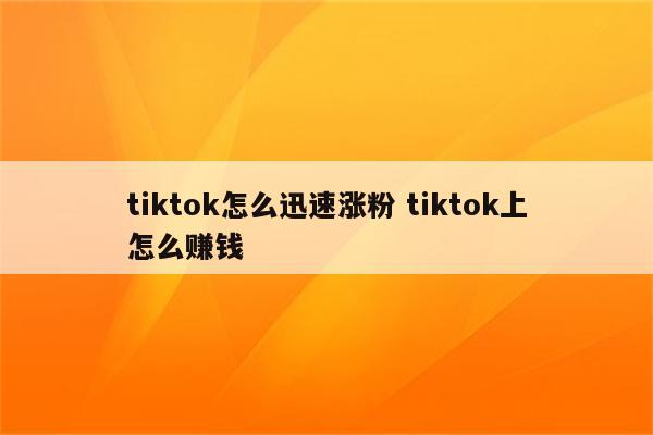 tiktok怎么迅速涨粉 tiktok上怎么赚钱