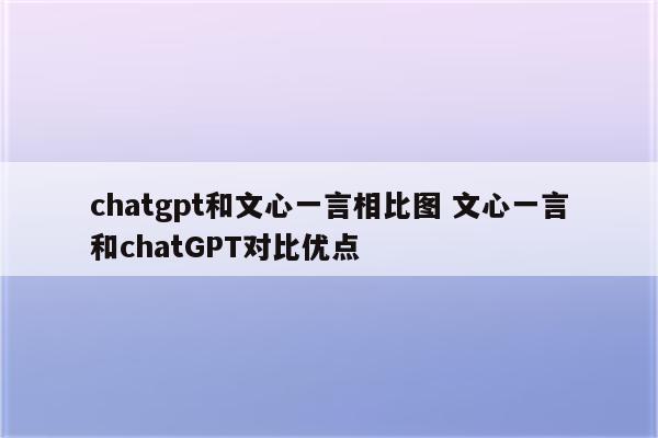 chatgpt和文心一言相比图 文心一言和chatGPT对比优点