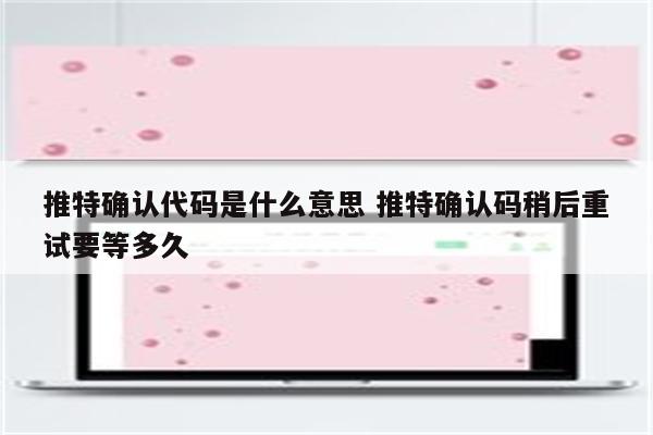 推特确认代码是什么意思 推特确认码稍后重试要等多久