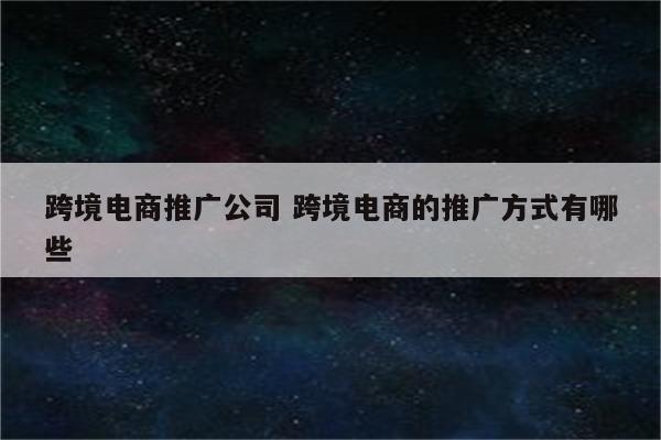 跨境电商推广公司 跨境电商的推广方式有哪些