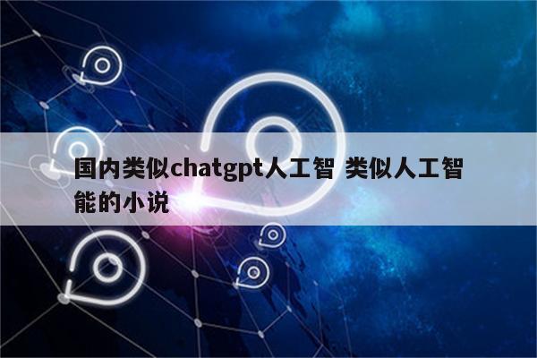 国内类似chatgpt人工智 类似人工智能的小说