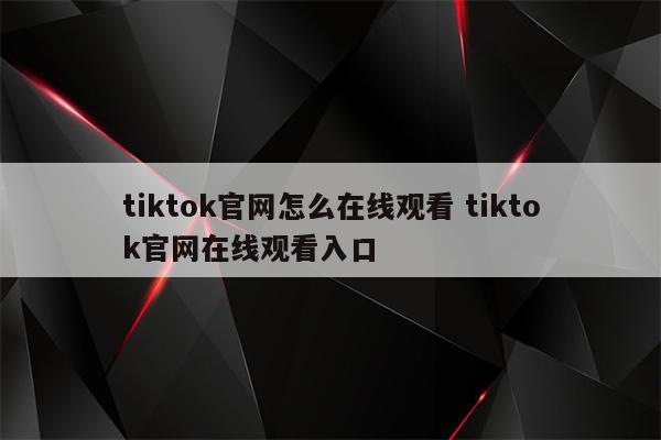 tiktok官网怎么在线观看 tiktok官网在线观看入口