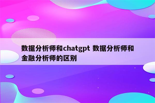 数据分析师和chatgpt 数据分析师和金融分析师的区别
