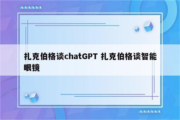 扎克伯格谈chatGPT 扎克伯格谈智能眼镜