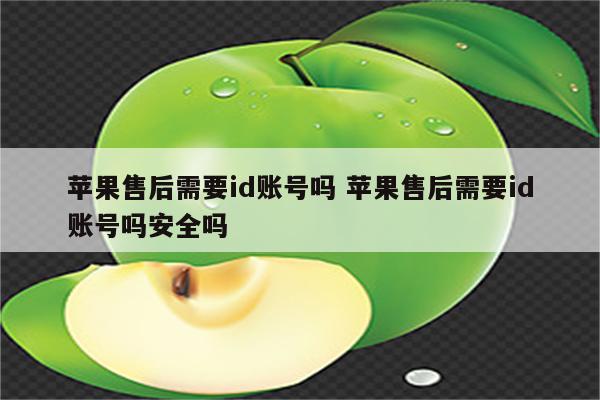 苹果售后需要id账号吗 苹果售后需要id账号吗安全吗