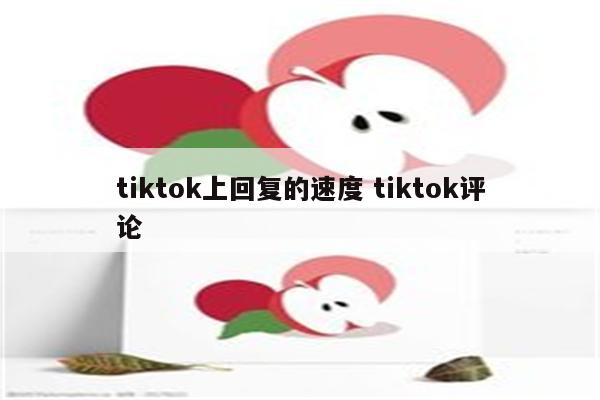 tiktok上回复的速度 tiktok评论