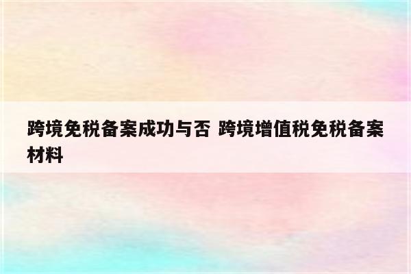 跨境免税备案成功与否 跨境增值税免税备案材料
