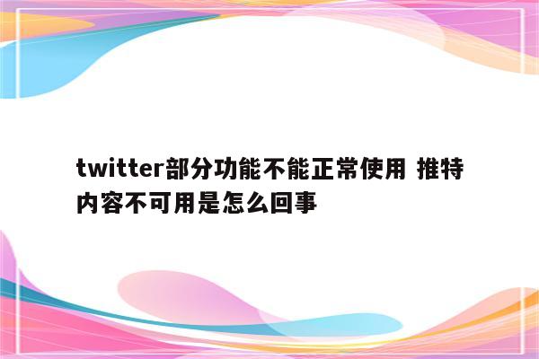 twitter部分功能不能正常使用 推特内容不可用是怎么回事