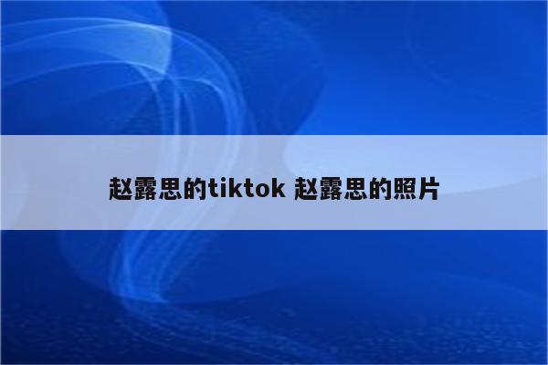 赵露思的tiktok 赵露思的照片