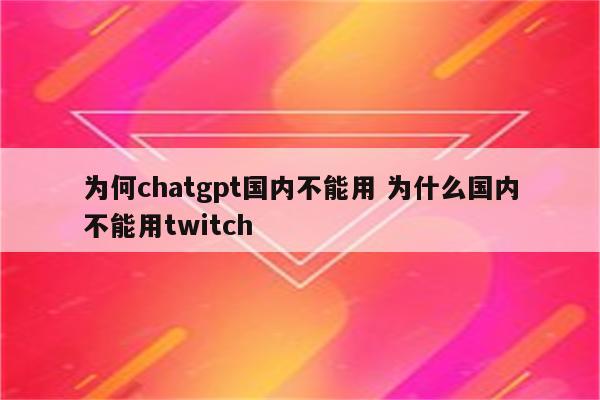 为何chatgpt国内不能用 为什么国内不能用twitch