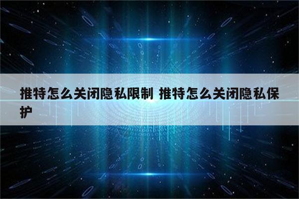 推特怎么关闭隐私限制 推特怎么关闭隐私保护