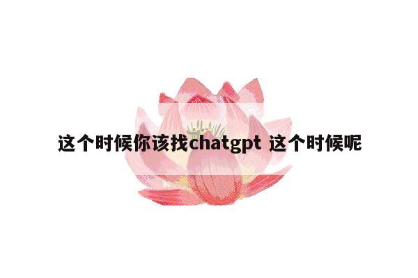 这个时候你该找chatgpt 这个时候呢