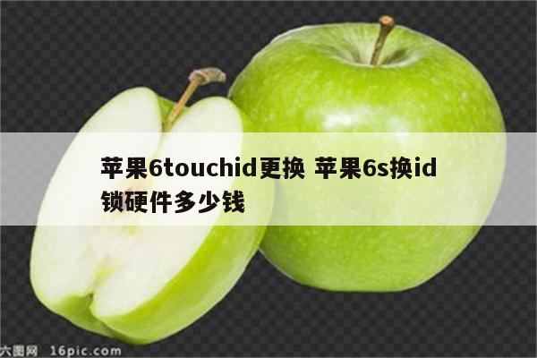 苹果6touchid更换 苹果6s换id锁硬件多少钱