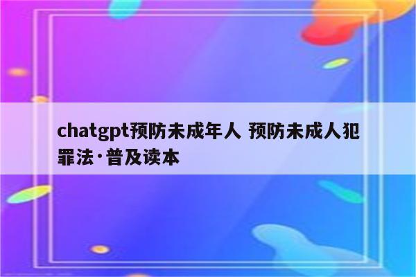 chatgpt预防未成年人 预防未成人犯罪法·普及读本