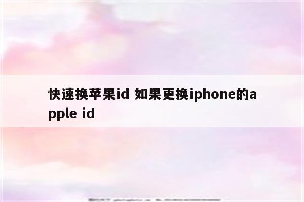 快速换苹果id 如果更换iphone的apple id