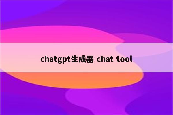 chatgpt生成器 chat tool