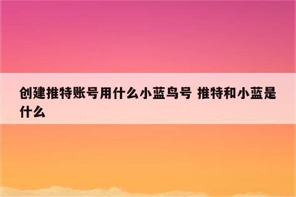 创建推特账号用什么小蓝鸟号 推特和小蓝是什么