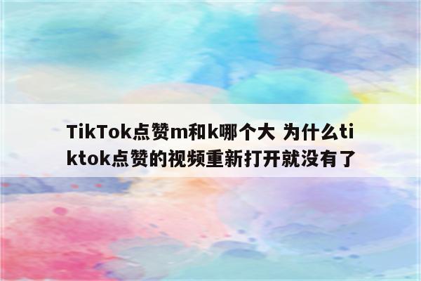 TikTok点赞m和k哪个大 为什么tiktok点赞的视频重新打开就没有了