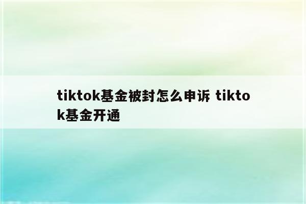tiktok基金被封怎么申诉 tiktok基金开通