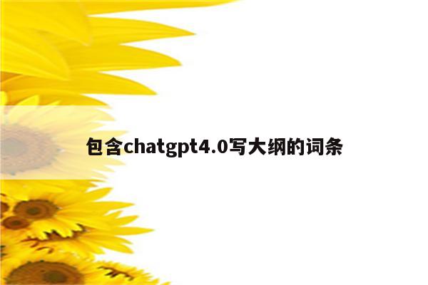 包含chatgpt4.0写大纲的词条