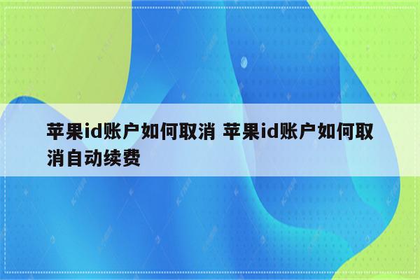 苹果id账户如何取消 苹果id账户如何取消自动续费